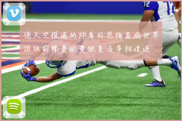 德天空报道纳帅看好恩梅查成世界顶级前锋曼城曼联皇马争相追逐