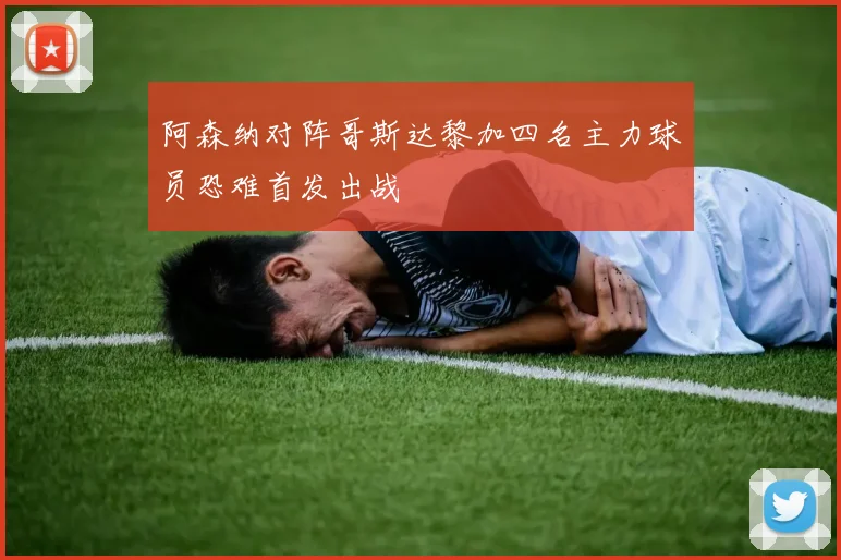 阿森纳对阵哥斯达黎加四名主力球员恐难首发出战