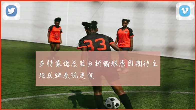 多特蒙德总监分析输球原因期待主场反弹表现更佳