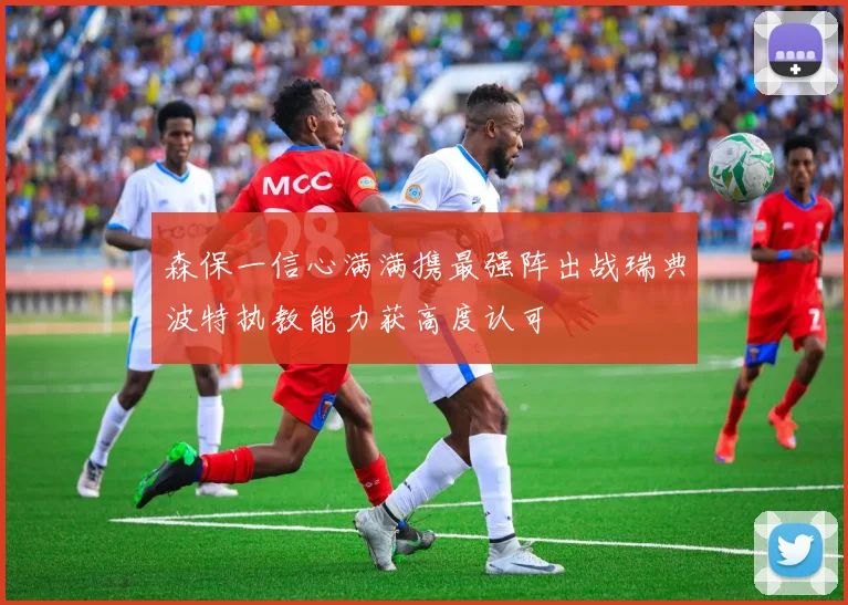 森保一信心满满携最强阵出战瑞典波特执教能力获高度认可