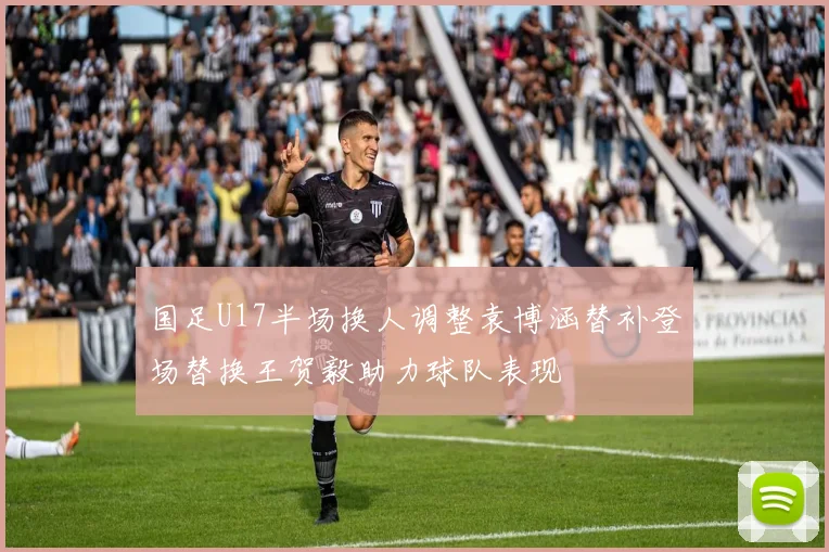 国足U17半场换人调整袁博涵替补登场替换王贺毅助力球队表现