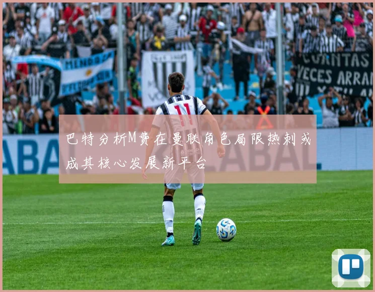 巴特分析M费在曼联角色局限热刺或成其核心发展新平台