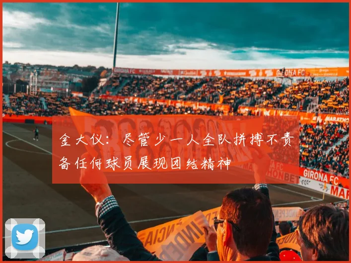 金大仪：尽管少一人全队拼搏不责备任何球员展现团结精神