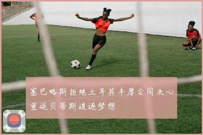 塞巴略斯拒绝土耳其丰厚合同决心重返贝蒂斯追逐梦想