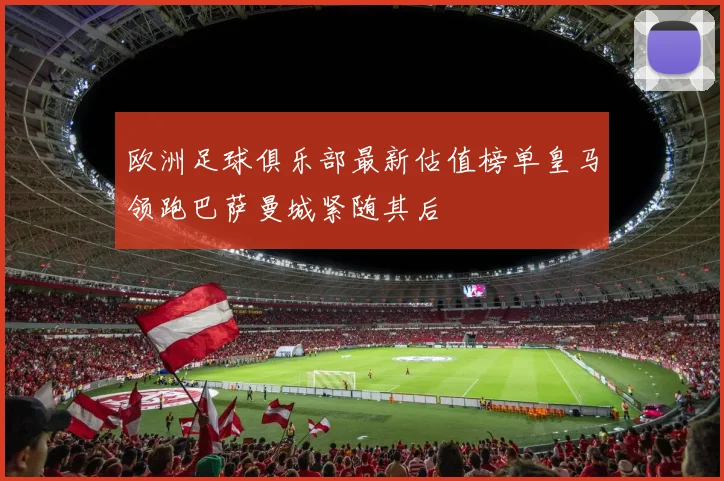 欧洲足球俱乐部最新估值榜单皇马领跑巴萨曼城紧随其后