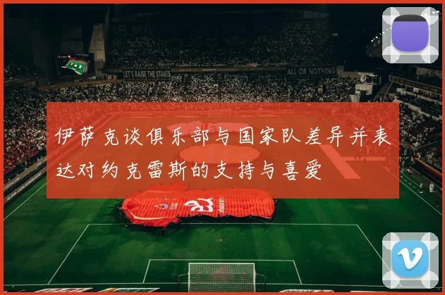 伊萨克谈俱乐部与国家队差异并表达对约克雷斯的支持与喜爱
