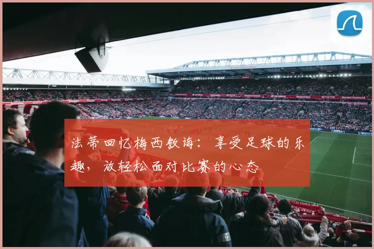 法蒂回忆梅西教诲：享受足球的乐趣，放轻松面对比赛的心态