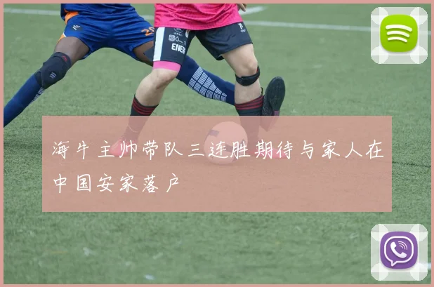 海牛主帅带队三连胜期待与家人在中国安家落户
