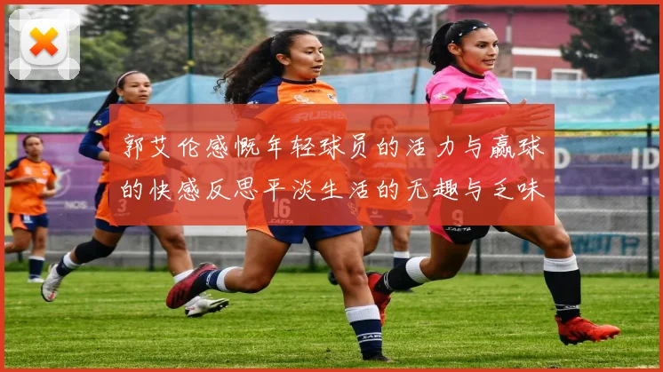 郭艾伦感慨年轻球员的活力与赢球的快感反思平淡生活的无趣与乏味